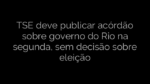 ​TSE deve publicar acórdão sobre governo do Rio na segunda, sem decisão sobre eleição 